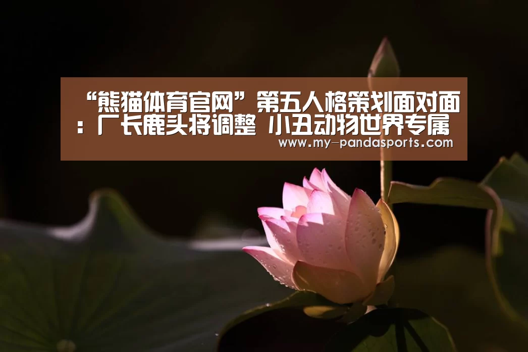“熊猫体育官网”第五人格策划面对面:厂长鹿头将调整 小丑动物世界专属皮肤下周上线(图4) 熊猫体育app