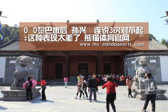 0-0黎巴嫩后 孙兴慜连说3次对不起:这种表现太差了_熊猫体育官网(图2) 熊猫体育赛事
