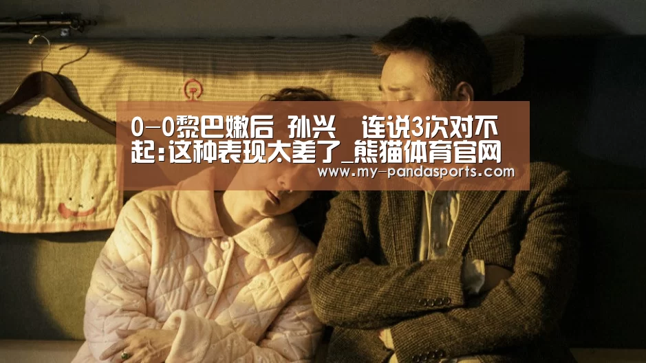 0-0黎巴嫩后 孙兴慜连说3次对不起:这种表现太差了_熊猫体育官网(图3) 熊猫体育赛事